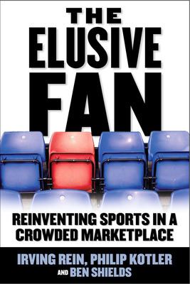 The Elusive Fan: Reinventing Sports in a Crowded Marketplace Irving Rein, Philip Kotler and Ben Shields