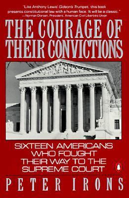 The Courage of Their Convictions: Sixteen Americans Who Fought Their Way to the Supreme Court Peter H. Irons