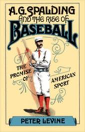 A.G. Spalding and the Rise of Baseball: The Promise of American Sport A.G. Spalding and the Rise of Baseball: The Promise of American Sport