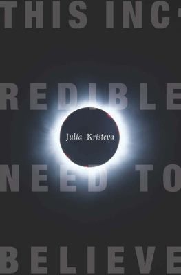 This Incredible Need to Believe (European Perspectives: A Series in Social Thought and Cultural Criticism) Julia Kristeva and Beverley Bie Brahic