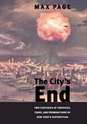 The City's End: Two Centuries of Fantasies, Fears, and Premonitions of New York's Destruction The City's End: Two Centuries of Fantasies, Fears, and Premonitions of New York's Destruction