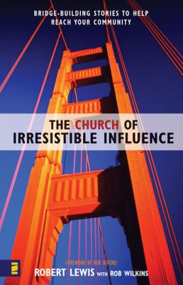 The Church of Irresistible Influence: Bridge-Building Stories to Help Reach Your Community Robert Lewis and Rob Wilkins