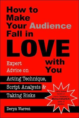How to Make Your Audience Fall in Love With You: Expert Advice on Acting Technique, Script Analysis, and Taking Risks Deryn Warren