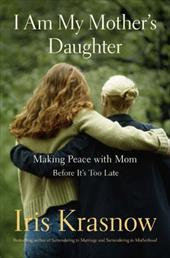 I Am My Mother's Daughter: Making Peace with Mom Before Its Too Late I Am My Mother's Daughter: Making Peace with Mom Before Its Too Late