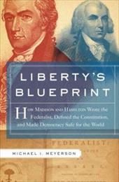 Liberty's Blueprint: How Madison and Jefferson Wrote the Federalist Papers, Defined the Constitution, and Made Democracy Safe for Liberty's Blueprint: How Madison and Jefferson Wrote the Federalist Papers, Defined the Constitution, and Made Democracy Safe for
