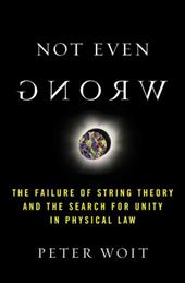 Not Even Wrong: The Failure of String Theory and the Search for Unity in Physical Law Not Even Wrong: The Failure of String Theory and the Search for Unity in Physical Law