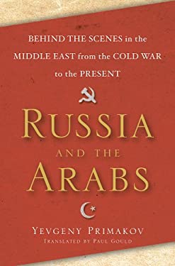 Russia and the Arabs: Behind the Scenes in the Middle East from the Cold War to the Present E. M. Primakov