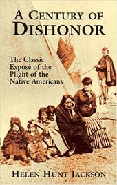 A Century of Dishonor: The Classic Expose of the Plight of the Native Americans A Century of Dishonor: The Classic Expose of the Plight of the Native Americans