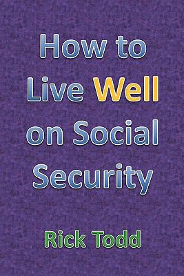 How to Live Well and Retire on Social Security: A Retirement Planning and Financial Guide for the Rest of Us Rick Todd