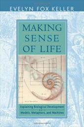 Making Sense of Life: Explaining Biological Development with Models, Metaphors, and Machines Making Sense of Life: Explaining Biological Development with Models, Metaphors, and Machines