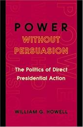 Power Without Persuasion: The Politics of Direct Presidential Action Power Without Persuasion: The Politics of Direct Presidential Action