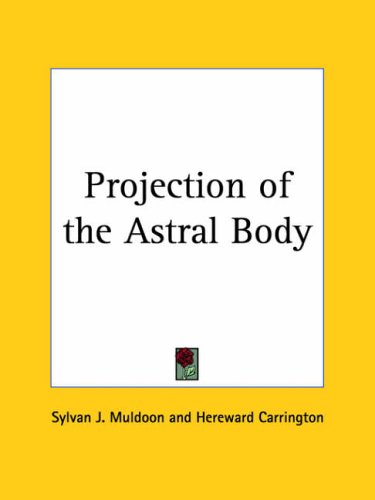 Projection of the Astral Body by Sylvan J. Muldoon, Hereward ... Projection of the Astral Body by Sylvan J. Muldoon, Hereward ...