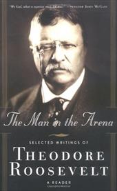 The Man in the Arena: Selected Writings of Theodore Roosevelt The Man in the Arena: Selected Writings of Theodore Roosevelt