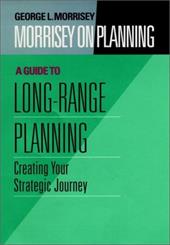 Morrisey on Planning, a Guide to Long-Range Planning: Creating Your Strategic Journey Morrisey on Planning, a Guide to Long-Range Planning: Creating Your Strategic Journey
