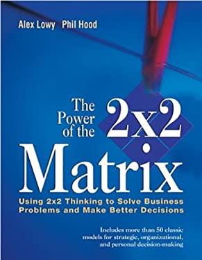 The Power of the 2 x 2 Matrix: Using 2x2 Thinking to Solve Business Problems and Make Better Decisions Alex Lowy, Phil Hood