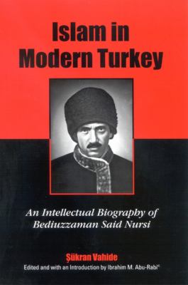 Islam In Modern Turkey: An Intellectual Biography Of Bediuzzaman Said Nursi Sukran Vahide and Ibrahim M. Abu-Rabi