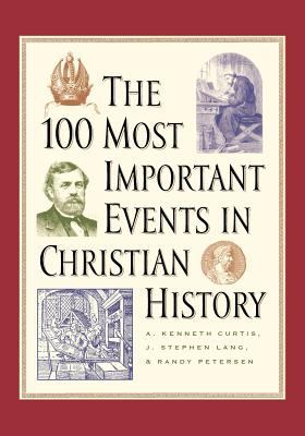 100 Most Important Events in Christian History, The A. Kenneth Curtis, J. Stephen Lang and Randy Petersen