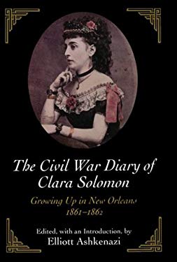 The Civil War Diary of Clara Solomon: Growing Up in New Orleans, 1861-1862 Clara Solomon and Elliot Ashkenazi