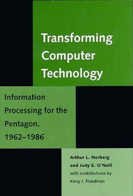 Transforming Computer Technology: Information Processing for the Pentagon, 1962-1986 (Johns Hopkins Studies in the History of Technology) Arthur L. Norberg and Judy E. O'Neill