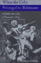 When the Colts Belonged to Baltimore: A Father and a Son, a Team and a Time When the Colts Belonged to Baltimore: A Father and a Son, a Team and a Time
