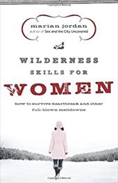 Wilderness Skills for Women: How to Survive Heartbreak and Other Full-Blown Meltdowns Wilderness Skills for Women: How to Survive Heartbreak and Other Full-Blown Meltdowns