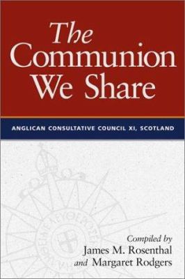 The Communion We Share: The Official Report of the 11th Meeting of the Anglican Consultative Council, Scotland 1999 James Rosenthal and John Moses