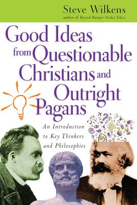 Good Ideas from Questionable Christians and Outright Pagans: An Introduction to Key Thinkers and Philosophies Steve Wilkens