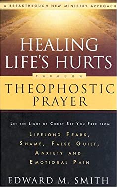 Healing Life's Hurts Through Theophostic Prayer: Let The Light Of Christ Set You Free From Lifelong Fears, Shame, False Guilt, Anxiety And Emotional Pain Edward M. Smith