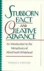 Stubborn Fact and Creative Advance: An Introduction to the Metaphysics of Alfred North Whitehead Stubborn Fact and Creative Advance: An Introduction to the Metaphysics of Alfred North Whitehead