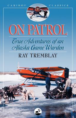 On Patrol: True Adventures of an Alaska Game Warden (Caribou Classics) Ray Tremblay and Jim Rearden