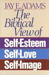 The Biblical View of Self-Esteem, Self-Love, and Self-Image The Biblical View of Self-Esteem, Self-Love, and Self-Image