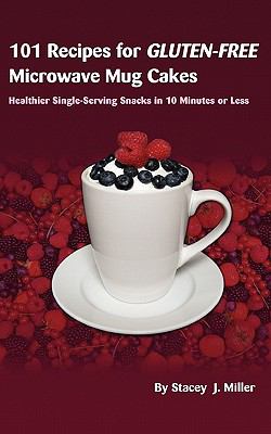 101 Recipes for Gluten-Free Microwave Mug Cakes: Healthier Single-Serving Snacks in Less Than 10 Minutes Stacey J. Miller