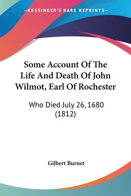 Some Account of the Life and Death of John Wilmot, Earl of Rochester Gilbert Burnet