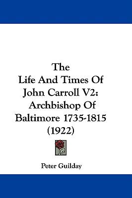The Life and Times of John Carroll Archbishop of Baltimore (1735-1815): V. 2 Peter Guilday