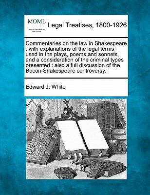 Commentaries on the Law of Shakespeare With Explanations of the Legal Terms Used in the Plays, Poems and Sonnets and a Consideration of the Criminal Edward J. White