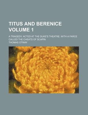 Titus and Berenice (Volume 1) A Tragedy, Acted at the Duke's Theatre. With a Farce Called the Cheats of Scapin General Books