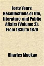 Forty Years' Recollections of Life, Literature, and Public Affairs Volume 2; From 1830 to 1870 Forty Years' Recollections of Life, Literature, and Public Affairs Volume 2; From 1830 to 1870
