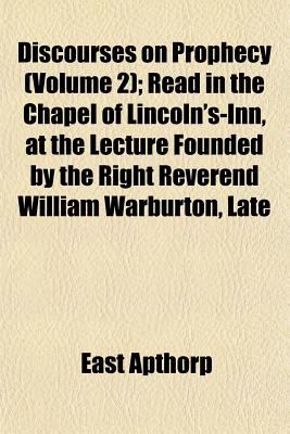 Discourses on prophecy: read in the chapel of Lincoln's-Inn, at the lecture founded the Right Reverend William Warburton, late Lord Bishop of Gloucester