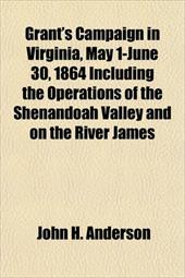 Grant's Campaign in Virginia, May 1-June 30, 1864 Including the Operations of the Shenandoah Valley and on the River James Grant's Campaign in Virginia, May 1-June 30, 1864 Including the Operations of the Shenandoah Valley and on the River James
