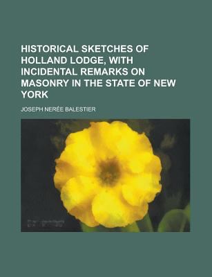 Historical sketches of Holland lodge, with incidental remarks on masonry in the state of New York Joseph Neree Balestier