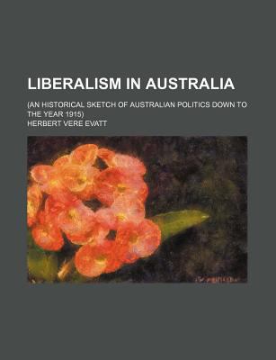 Liberalism in Australia. (An historical sketch of Australian politics down to the year 1915) Herbert Vere Evatt