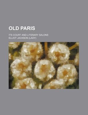 Old Paris: Its Court and Literary Salons, Volume 1 Elliot Jackson