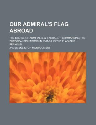Our admiral's flag abroad. The cruise of Admiral D.G. Farragut, commanding the European Squadron in 1867-68, in the flag-ship Franklin James Eglinton Montgomery