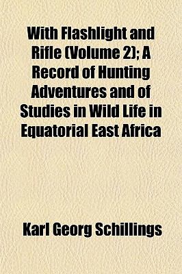 With Flashlight and Rifle, a Record of Hunting Adventures and of Studies in Wildlife in Equatorial East-Africa (Volume 1) Carl Georg Schillings