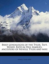 Brief Genealogies of the Tyler, Taft, Wood, Bates & Hill Families, Ancestors of Newell Tyler and Wife Brief Genealogies of the Tyler, Taft, Wood, Bates & Hill Families, Ancestors of Newell Tyler and Wife