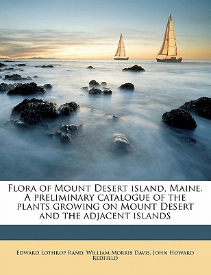 Flora of Mount Desert island, Maine. A preliminary catalogue of the plants growing on Mount Desert and the adjacent islands Edward Lothrop Rand, William Morris Davis and John Howard Redfield