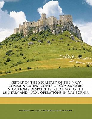 Report of the Secretary of the Navy, communicating copies of Commodore Stockton's despatches, relating to the military and naval operations in California Robert Field Stockton and United States. Navy Dept