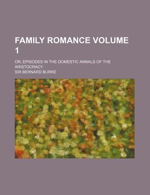 Family Romance (Volume 1) Or, Episodes in the Domestic Annals of the Aristocracy Sir Bernard Burke
