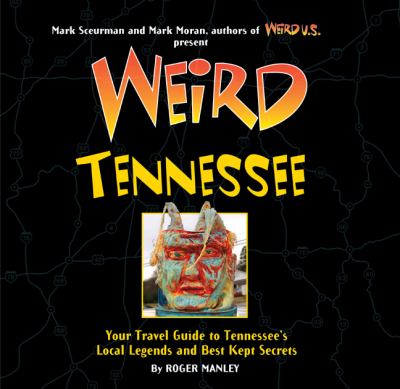 Weird Tennessee: Your Travel Guide to Tennessee's Local Legends and Best Kept Secrets Roger Manley, Mark Sceurman and Mark Moran