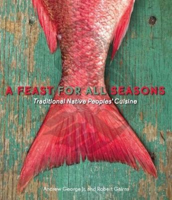 A Feast for All Seasons: Traditional Native Peoples' Cuisine Andrew George and Robert Gairns
